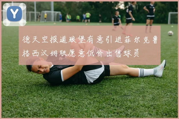 德天空报道狼堡有意引进菲尔克鲁格西汉姆联愿意低价出售球员