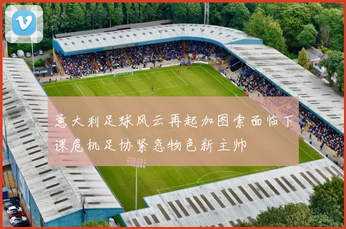 意大利足球风云再起加图索面临下课危机足协紧急物色新主帅