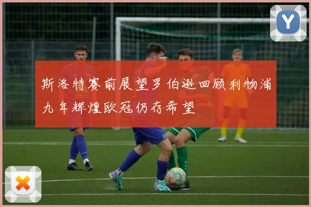 斯洛特赛前展望罗伯逊回顾利物浦九年辉煌欧冠仍存希望