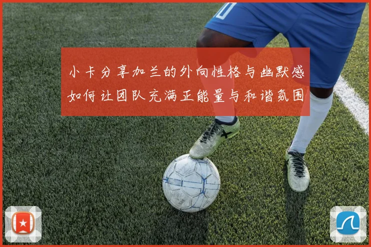 小卡分享加兰的外向性格与幽默感如何让团队充满正能量与和谐氛围