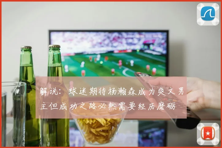 解说：球迷期待杨瀚森成为爽文男主但成功之路必然需要经历磨砺