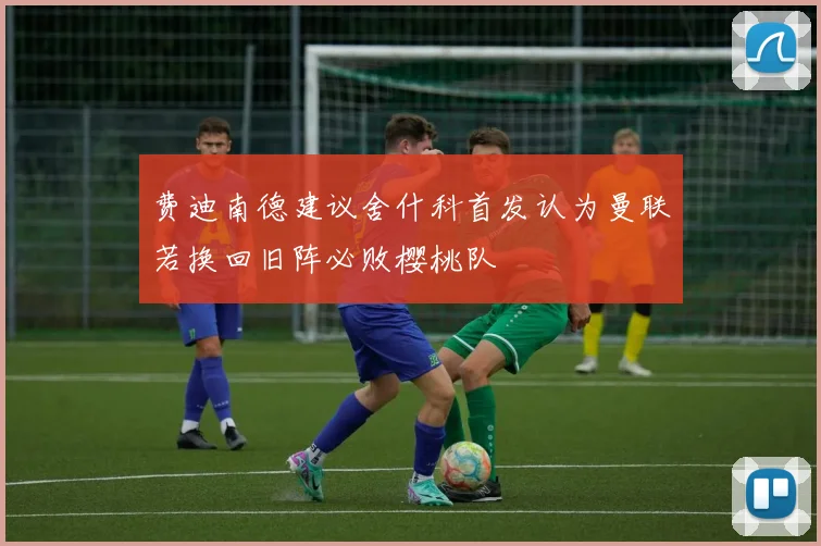 费迪南德建议舍什科首发认为曼联若换回旧阵必败樱桃队