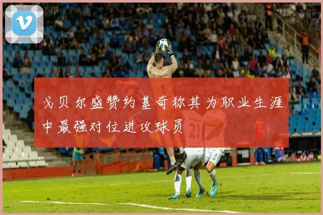戈贝尔盛赞约基奇称其为职业生涯中最强对位进攻球员