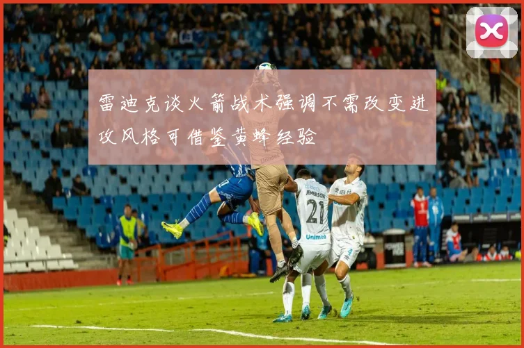 雷迪克谈火箭战术强调不需改变进攻风格可借鉴黄蜂经验