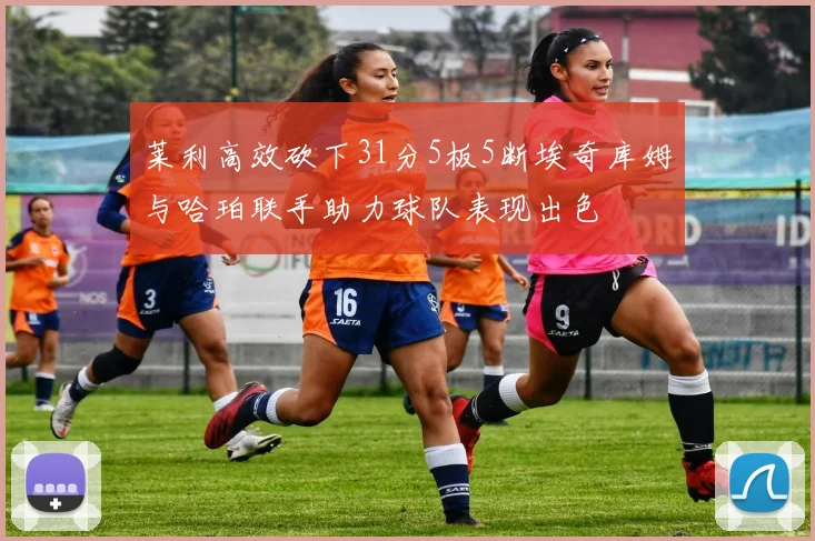 莱利高效砍下31分5板5断埃奇库姆与哈珀联手助力球队表现出色