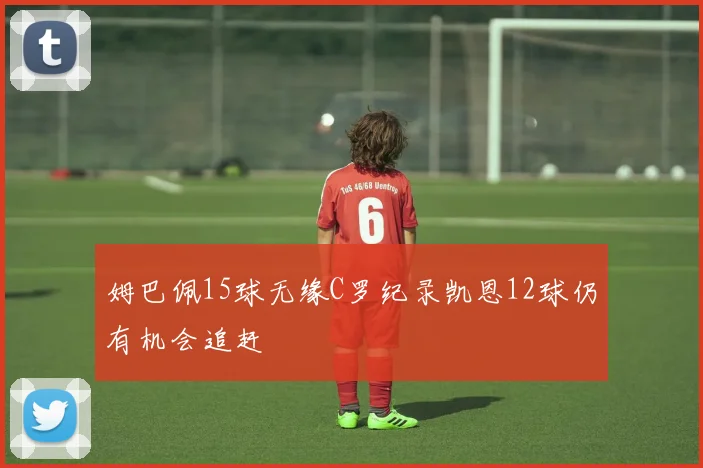 姆巴佩15球无缘C罗纪录凯恩12球仍有机会追赶