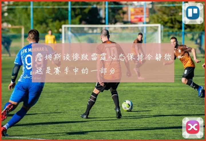 詹姆斯谈惨败雷霆心态保持冷静称这是赛季中的一部分
