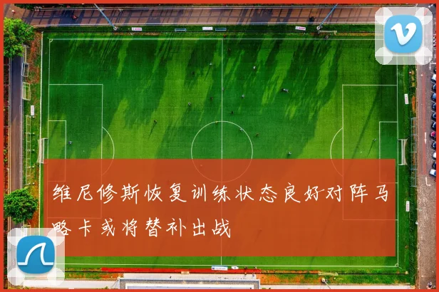 维尼修斯恢复训练状态良好对阵马略卡或将替补出战