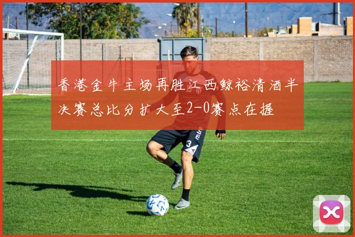 香港金牛主场再胜江西鲸裕清酒半决赛总比分扩大至2-0赛点在握