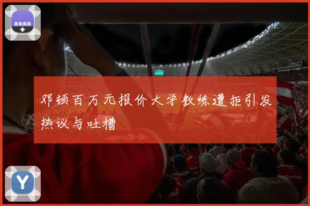 邓顿百万元报价大学教练遭拒引发热议与吐槽