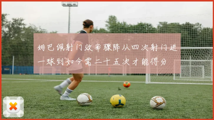 姆巴佩射门效率骤降从四次射门进一球到如今需二十五次才能得分