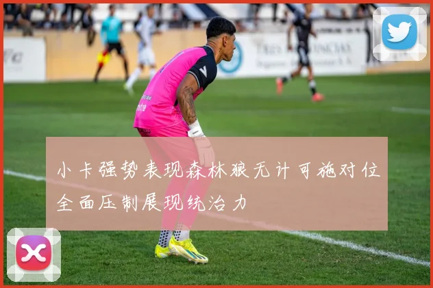 小卡强势表现森林狼无计可施对位全面压制展现统治力