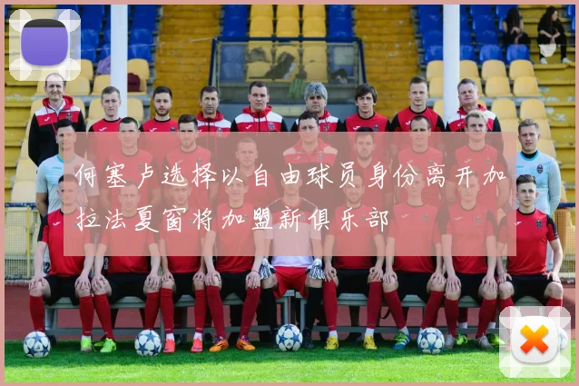 何塞卢选择以自由球员身份离开加拉法夏窗将加盟新俱乐部