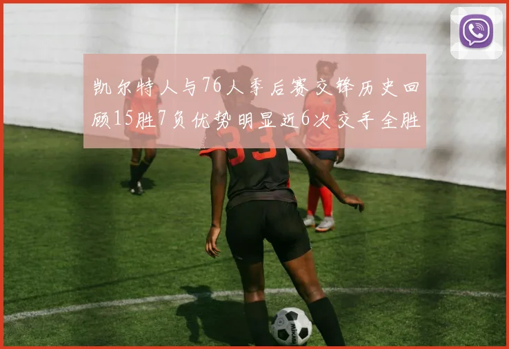 凯尔特人与76人季后赛交锋历史回顾15胜7负优势明显近6次交手全胜晋级