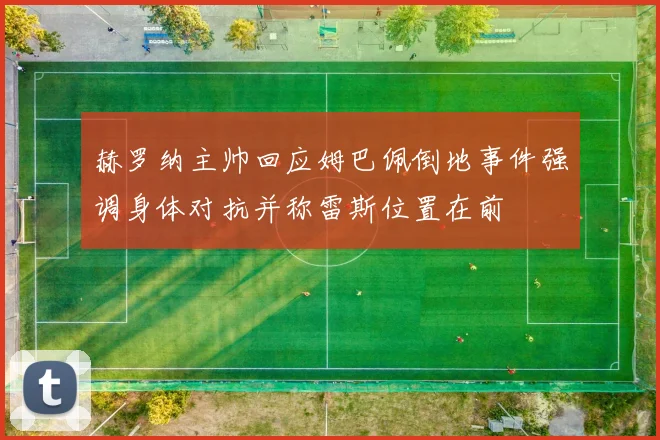 赫罗纳主帅回应姆巴佩倒地事件强调身体对抗并称雷斯位置在前