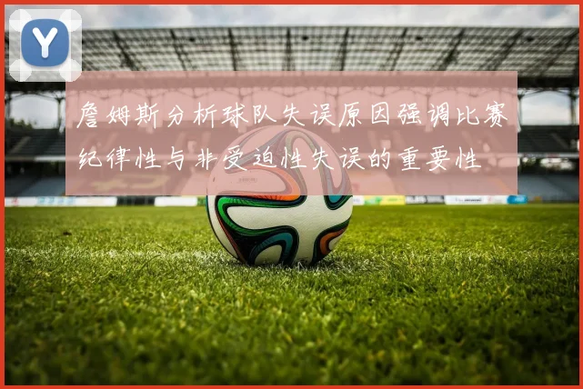 詹姆斯分析球队失误原因强调比赛纪律性与非受迫性失误的重要性