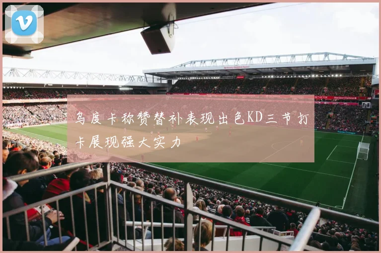 乌度卡称赞替补表现出色KD三节打卡展现强大实力