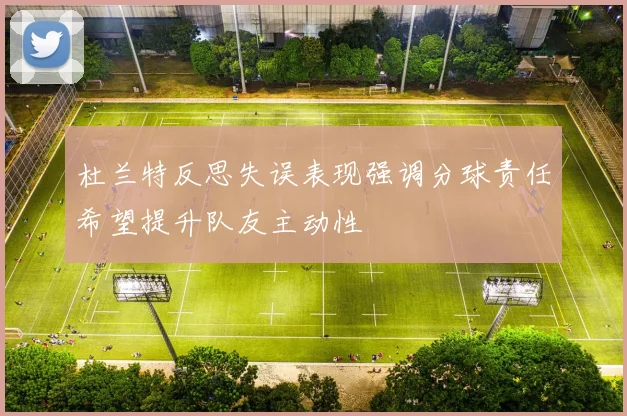 杜兰特反思失误表现强调分球责任希望提升队友主动性