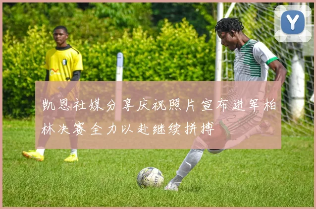凯恩社媒分享庆祝照片宣布进军柏林决赛全力以赴继续拼搏