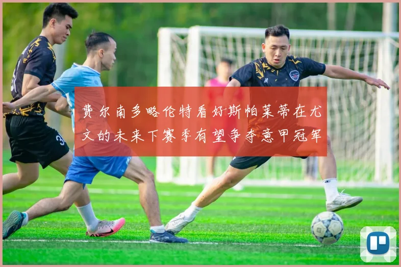 费尔南多略伦特看好斯帕莱蒂在尤文的未来下赛季有望争夺意甲冠军