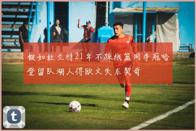 假如杜兰特21年不踩线篮网夺冠哈登留队湖人得欧文失东契奇
