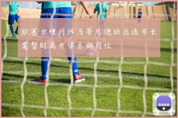 欧塞尔理疗师马蒂厄德班当选市长需暂时离开俱乐部岗位