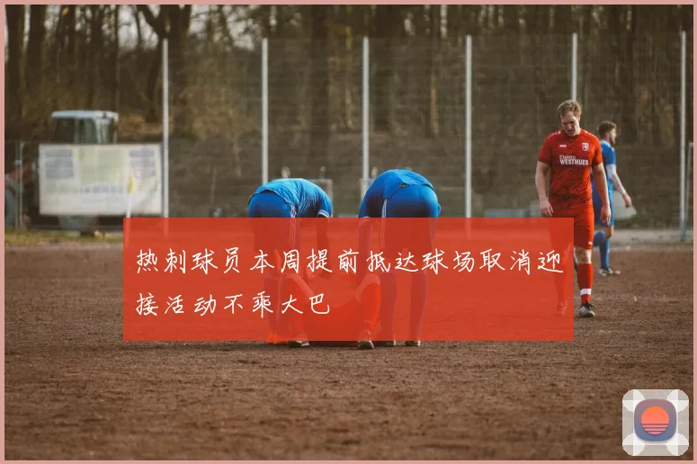 热刺球员本周提前抵达球场取消迎接活动不乘大巴
