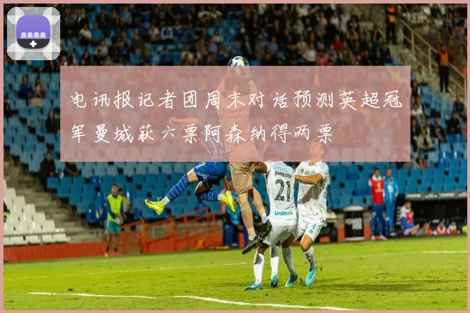 电讯报记者团周末对话预测英超冠军曼城获六票阿森纳得两票