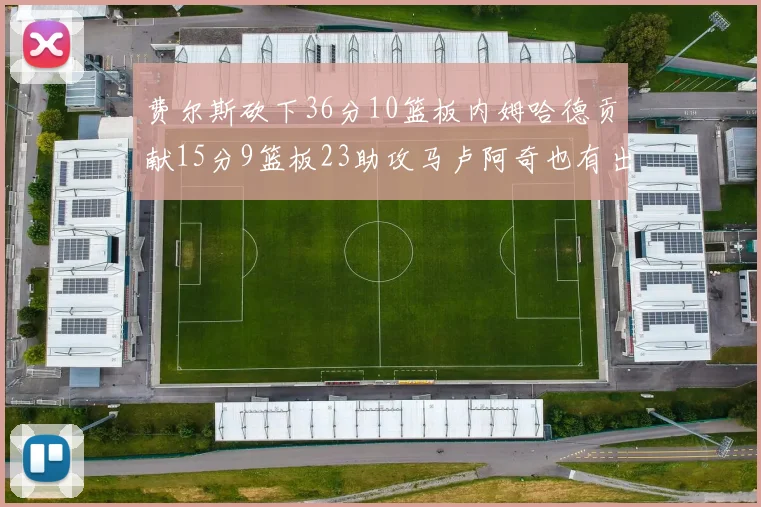 费尔斯砍下36分10篮板内姆哈德贡献15分9篮板23助攻马卢阿奇也有出色表现18分14篮板