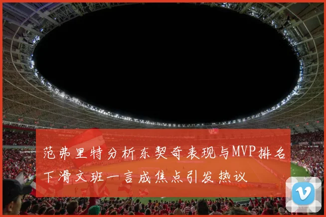 范弗里特分析东契奇表现与MVP排名下滑文班一言成焦点引发热议