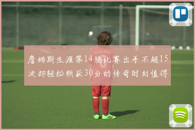 詹姆斯生涯第14场比赛出手不超15次却轻松斩获30分的传奇时刻值得铭记