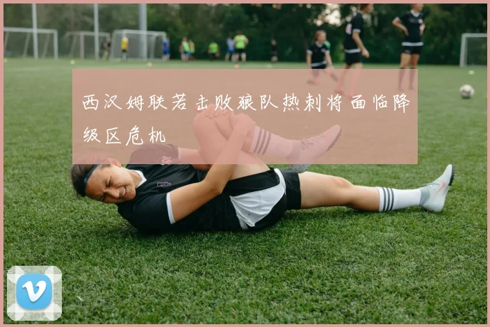 西汉姆联若击败狼队热刺将面临降级区危机
