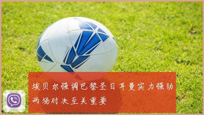 埃贝尔强调巴黎圣日耳曼实力强劲两场对决至关重要