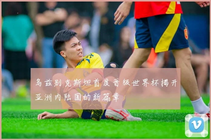 乌兹别克斯坦首度晋级世界杯揭开亚洲内陆国的新篇章
